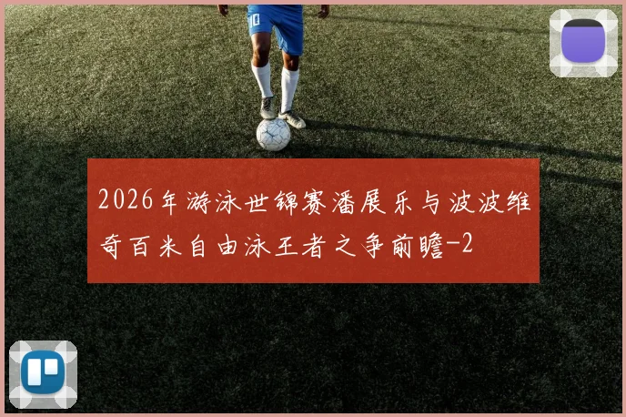 2026年游泳世锦赛潘展乐与波波维奇百米自由泳王者之争前瞻
