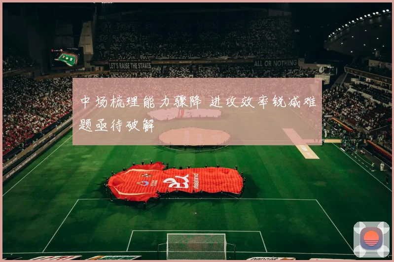中场梳理能力骤降 进攻效率锐减难题亟待破解