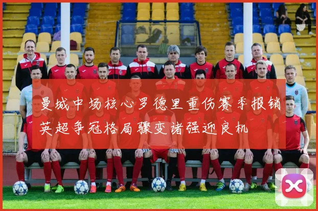曼城中场核心罗德里重伤赛季报销英超争冠格局骤变诸强迎良机